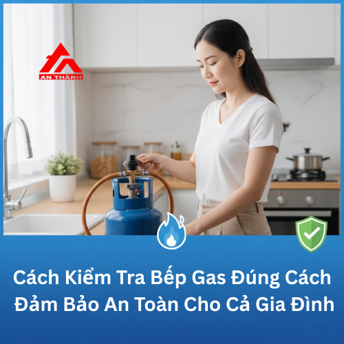 Cách Kiểm Tra Bếp Gas Đúng Cách – Đảm Bảo An Toàn Cho Cả Gia Đình
